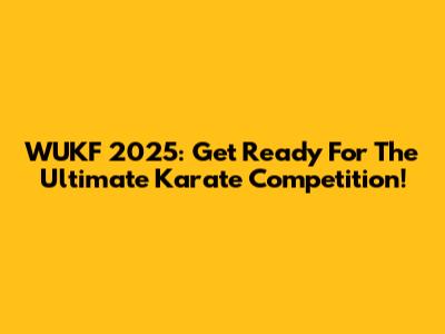 WUKF 2025: Get Ready For The Ultimate Karate Competition!