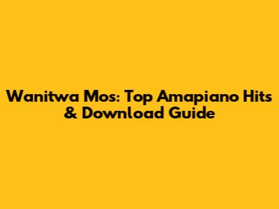 Wanitwa Mos: Top Amapiano Hits & Download Guide