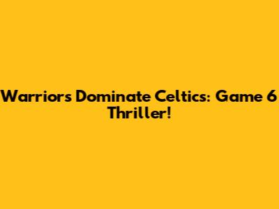 Warriors Dominate Celtics: Game 6 Thriller!