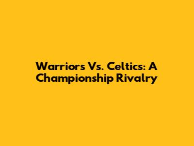 Warriors Vs. Celtics: A Championship Rivalry
