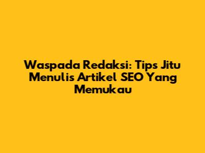 Waspada Redaksi: Tips Jitu Menulis Artikel SEO Yang Memukau