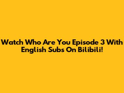 Watch 'Who Are You' Episode 3 With English Subs On Bilibili!