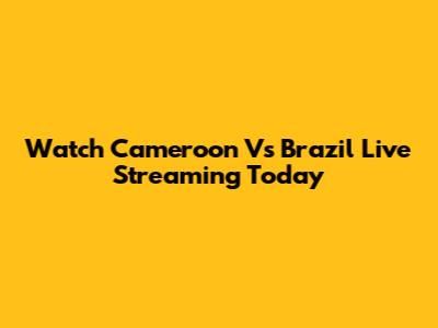 Watch Cameroon Vs Brazil Live Streaming Today