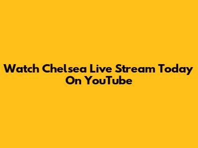 Watch Chelsea Live Stream Today On YouTube