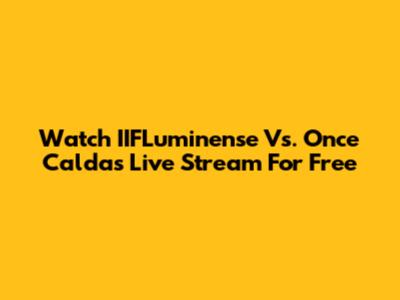 Watch IIFLuminense Vs. Once Caldas Live Stream For Free