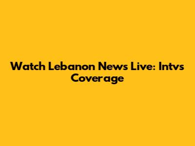 Watch Lebanon News Live: Intv's Coverage
