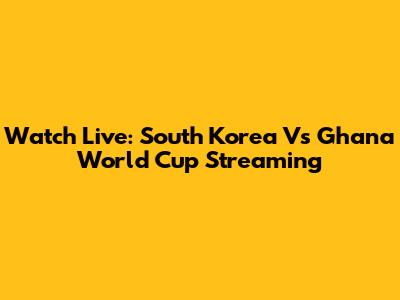 Watch Live: South Korea Vs Ghana World Cup Streaming