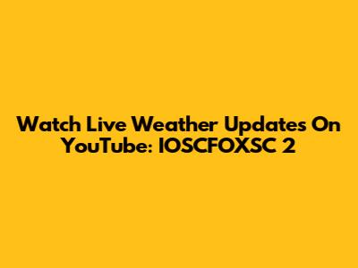Watch Live Weather Updates On YouTube: IOSCFOXSC 2
