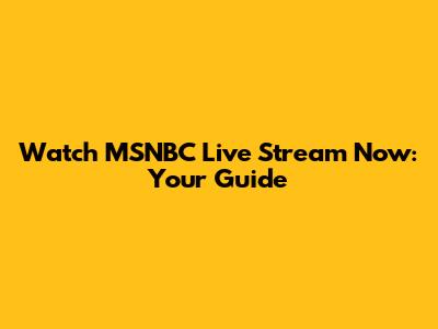 Watch MSNBC Live Stream Now: Your Guide