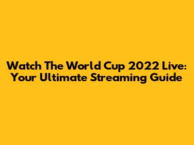 Watch The World Cup 2022 Live: Your Ultimate Streaming Guide
