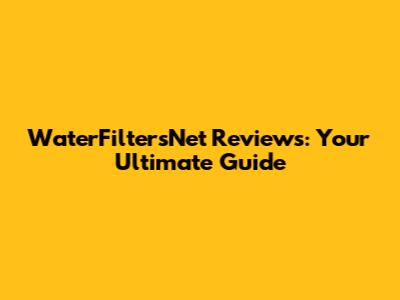 WaterFiltersNet Reviews: Your Ultimate Guide