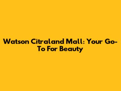 Watson Citraland Mall: Your Go-To For Beauty