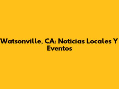 Watsonville, CA: Noticias Locales Y Eventos