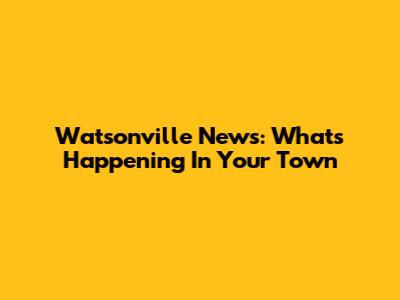 Watsonville News: What's Happening In Your Town