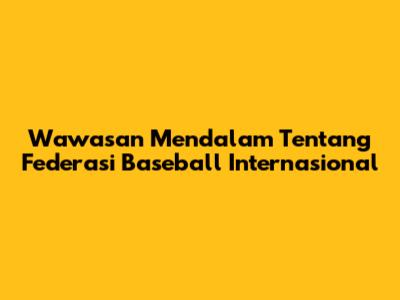 Wawasan Mendalam Tentang Federasi Baseball Internasional