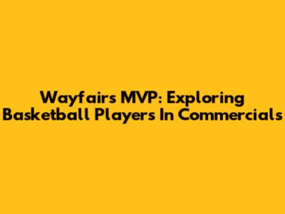 Wayfair's MVP: Exploring Basketball Players In Commercials
