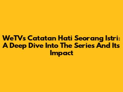 WeTV's Catatan Hati Seorang Istri: A Deep Dive Into The Series And Its Impact
