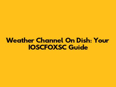 Weather Channel On Dish: Your IOSCFOXSC Guide
