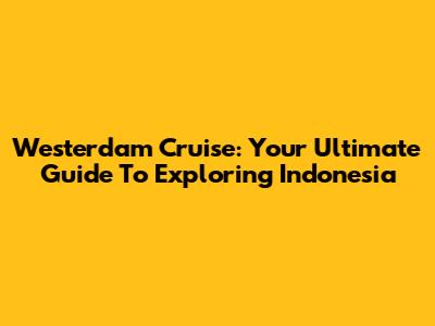 Westerdam Cruise: Your Ultimate Guide To Exploring Indonesia