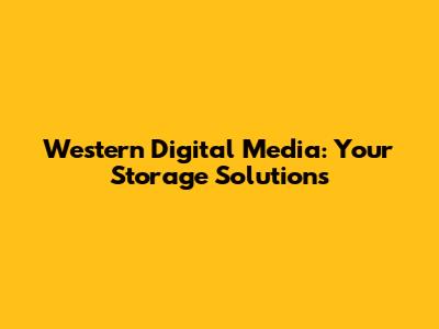 Western Digital Media: Your Storage Solutions