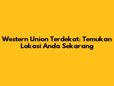 Western Union Terdekat: Temukan Lokasi Anda Sekarang