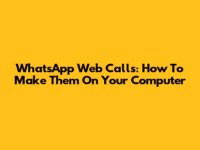 WhatsApp Web Calls: How To Make Them On Your Computer