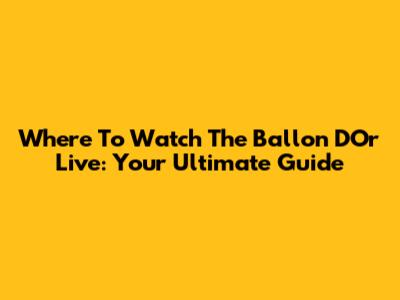 Where To Watch The Ballon D'Or Live: Your Ultimate Guide