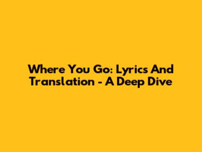 Where You Go: Lyrics And Translation - A Deep Dive