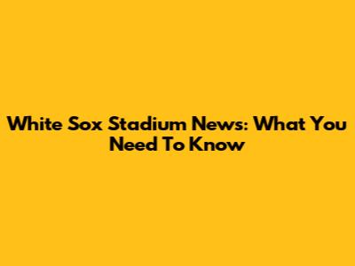 White Sox Stadium News: What You Need To Know