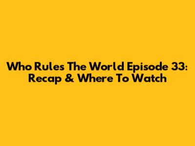 Who Rules The World Episode 33: Recap & Where To Watch