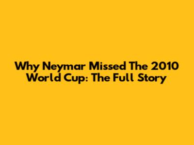 Why Neymar Missed The 2010 World Cup: The Full Story