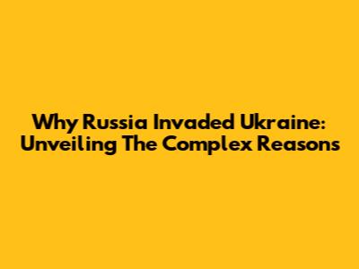 Why Russia Invaded Ukraine: Unveiling The Complex Reasons
