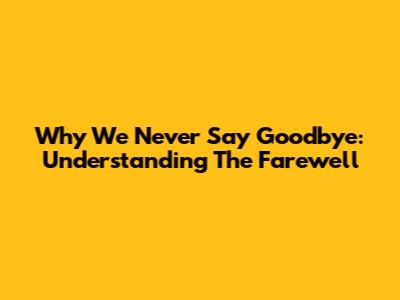 Why We Never Say Goodbye: Understanding The Farewell