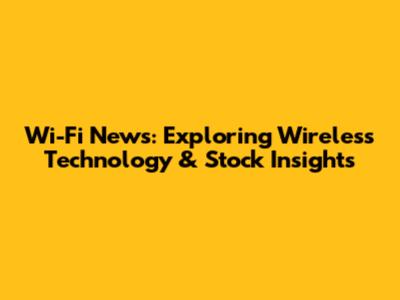 Wi-Fi News: Exploring Wireless Technology & Stock Insights