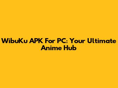 WibuKu APK For PC: Your Ultimate Anime Hub