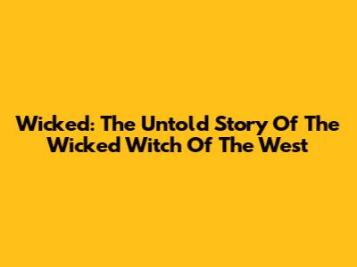 Wicked: The Untold Story Of The Wicked Witch Of The West