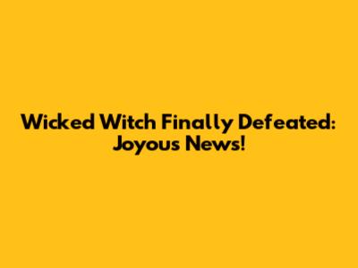 Wicked Witch Finally Defeated: Joyous News!