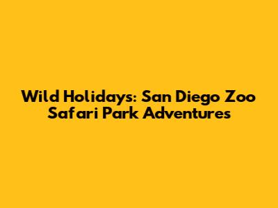 Wild Holidays: San Diego Zoo Safari Park Adventures