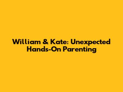 William & Kate: Unexpected Hands-On Parenting