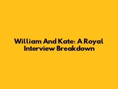William And Kate: A Royal Interview Breakdown