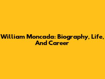 William Moncada: Biography, Life, And Career