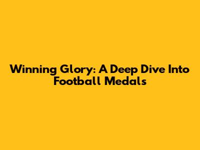Winning Glory: A Deep Dive Into Football Medals