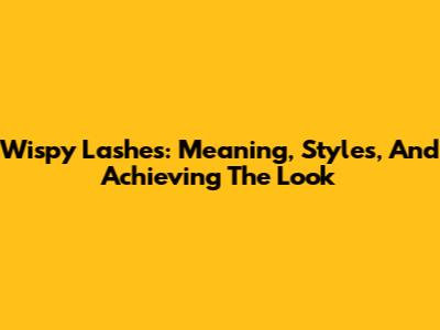 Wispy Lashes: Meaning, Styles, And Achieving The Look