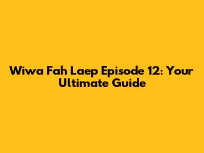 Wiwa Fah Laep Episode 12: Your Ultimate Guide