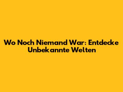 Wo Noch Niemand War: Entdecke Unbekannte Welten