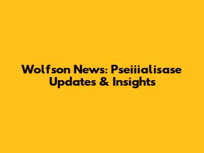 Wolfson News: Pseiiialisase Updates & Insights
