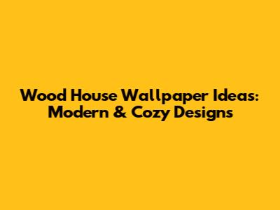 Wood House Wallpaper Ideas: Modern & Cozy Designs