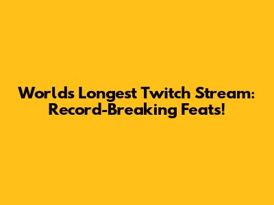 World's Longest Twitch Stream: Record-Breaking Feats!