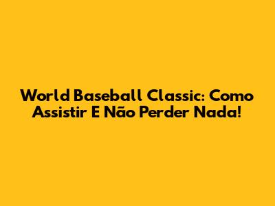 World Baseball Classic: Como Assistir E Não Perder Nada!