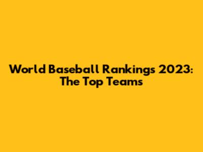 World Baseball Rankings 2023: The Top Teams